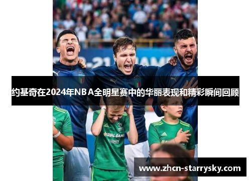 约基奇在2024年NBA全明星赛中的华丽表现和精彩瞬间回顾