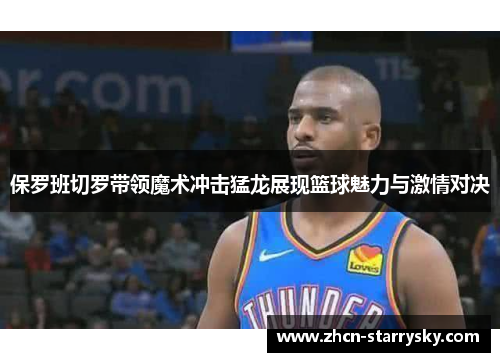 保罗班切罗带领魔术冲击猛龙展现篮球魅力与激情对决