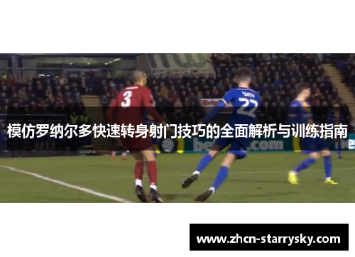 模仿罗纳尔多快速转身射门技巧的全面解析与训练指南 模仿罗纳尔多快速转身射门技巧的全面解析与训练指南