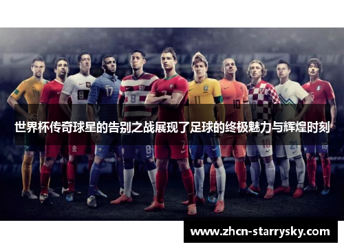 世界杯传奇球星的告别之战展现了足球的终极魅力与辉煌时刻 世界杯传奇球星的告别之战展现了足球的终极魅力与辉煌时刻