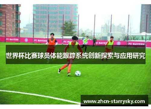 世界杯比赛球员体能跟踪系统创新探索与应用研究 世界杯比赛球员体能跟踪系统创新探索与应用研究