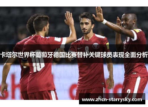 卡塔尔世界杯葡萄牙德国比赛替补关键球员表现全面分析 卡塔尔世界杯葡萄牙德国比赛替补关键球员表现全面分析