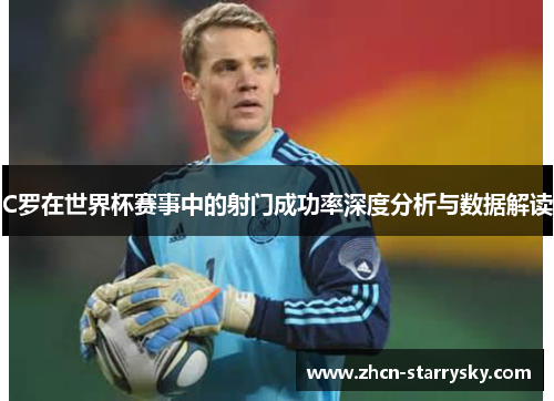 C罗在世界杯赛事中的射门成功率深度分析与数据解读 C罗在世界杯赛事中的射门成功率深度分析与数据解读
