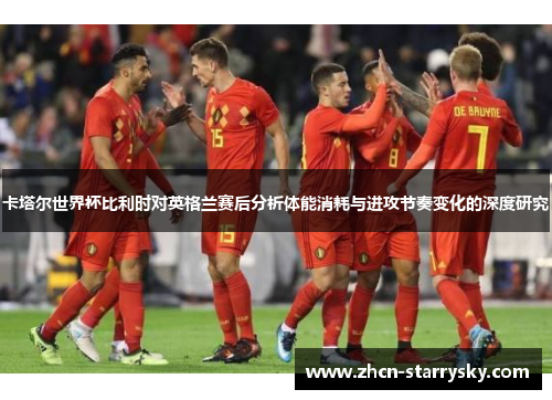 卡塔尔世界杯比利时对英格兰赛后分析体能消耗与进攻节奏变化的深度研究 卡塔尔世界杯比利时对英格兰赛后分析体能消耗与进攻节奏变化的深度研究