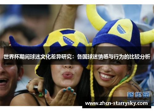 世界杯期间球迷文化差异研究:各国球迷情感与行为的比较分析 世界杯期间球迷文化差异研究:各国球迷情感与行为的比较分析