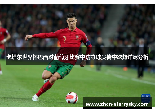 卡塔尔世界杯巴西对葡萄牙比赛中防守球员传中次数详尽分析 卡塔尔世界杯巴西对葡萄牙比赛中防守球员传中次数详尽分析