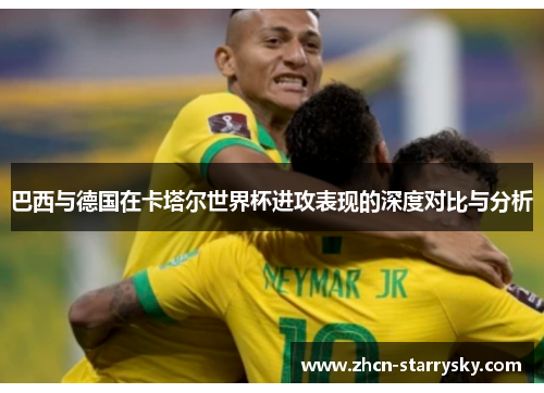 巴西与德国在卡塔尔世界杯进攻表现的深度对比与分析 巴西与德国在卡塔尔世界杯进攻表现的深度对比与分析