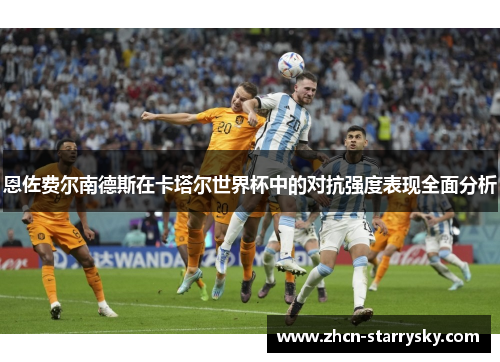 恩佐费尔南德斯在卡塔尔世界杯中的对抗强度表现全面分析
