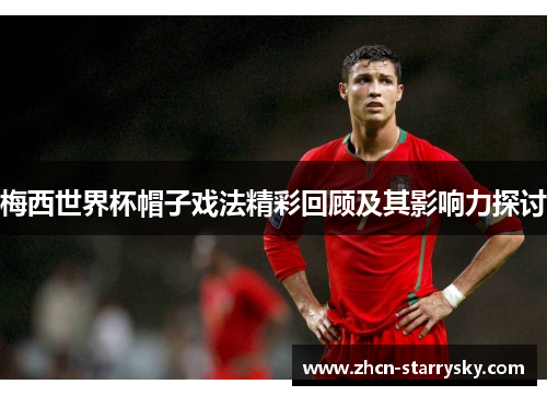 梅西世界杯帽子戏法精彩回顾及其影响力探讨