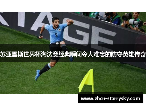 苏亚雷斯世界杯淘汰赛经典瞬间令人难忘的防守英雄传奇 苏亚雷斯世界杯淘汰赛经典瞬间令人难忘的防守英雄传奇