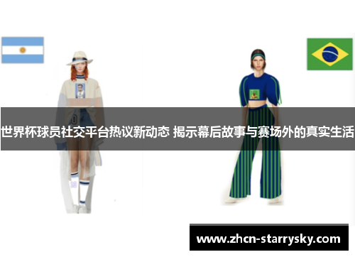 世界杯球员社交平台热议新动态 揭示幕后故事与赛场外的真实生活