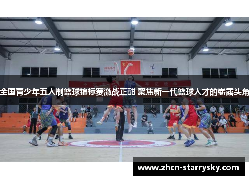 全国青少年五人制篮球锦标赛激战正酣 聚焦新一代篮球人才的崭露头角 全国青少年五人制篮球锦标赛激战正酣 聚焦新一代篮球人才的崭露头角