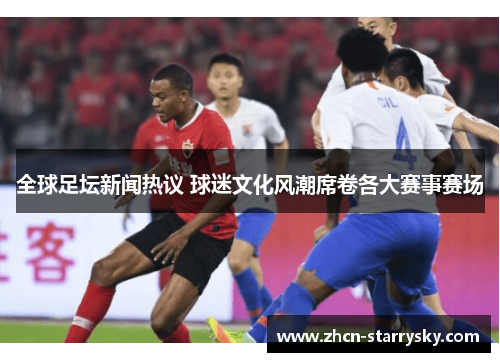 全球足坛新闻热议 球迷文化风潮席卷各大赛事赛场 全球足坛新闻热议 球迷文化风潮席卷各大赛事赛场