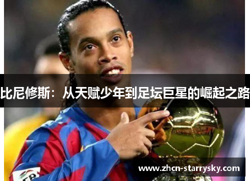 比尼修斯:从天赋少年到足坛巨星的崛起之路 比尼修斯:从天赋少年到足坛巨星的崛起之路