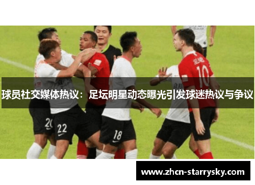 球员社交媒体热议:足坛明星动态曝光引发球迷热议与争议 球员社交媒体热议:足坛明星动态曝光引发球迷热议与争议