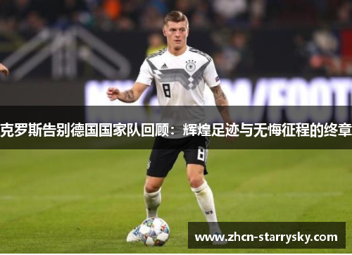克罗斯告别德国国家队回顾：辉煌足迹与无悔征程的终章