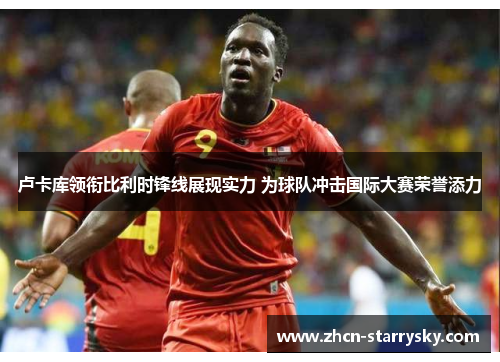 卢卡库领衔比利时锋线展现实力 为球队冲击国际大赛荣誉添力 卢卡库领衔比利时锋线展现实力 为球队冲击国际大赛荣誉添力