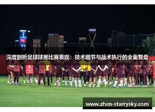 深度剖析足球球星比赛表现：技术细节与战术执行的全面复盘