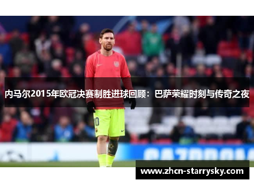 内马尔2015年欧冠决赛制胜进球回顾:巴萨荣耀时刻与传奇之夜 内马尔2015年欧冠决赛制胜进球回顾:巴萨荣耀时刻与传奇之夜