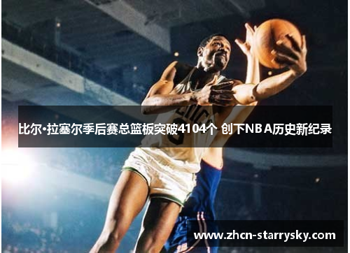 比尔·拉塞尔季后赛总篮板突破4104个 创下NBA历史新纪录 比尔·拉塞尔季后赛总篮板突破4104个 创下NBA历史新纪录
