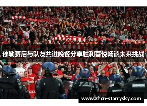 穆勒赛后与队友共进晚餐分享胜利喜悦畅谈未来挑战 穆勒赛后与队友共进晚餐分享胜利喜悦畅谈未来挑战