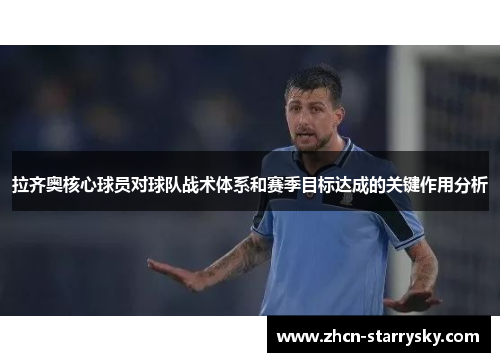 拉齐奥核心球员对球队战术体系和赛季目标达成的关键作用分析 拉齐奥核心球员对球队战术体系和赛季目标达成的关键作用分析