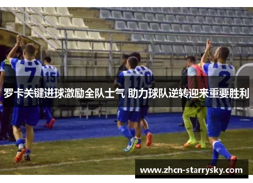 罗卡关键进球激励全队士气 助力球队逆转迎来重要胜利 罗卡关键进球激励全队士气 助力球队逆转迎来重要胜利