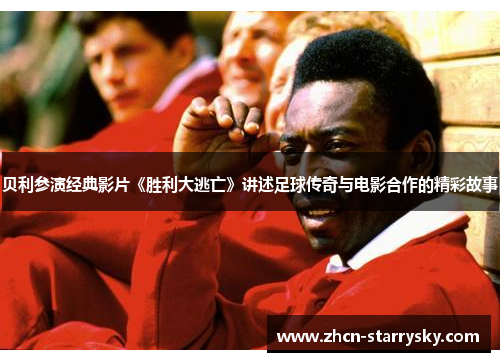 贝利参演经典影片《胜利大逃亡》讲述足球传奇与电影合作的精彩故事 贝利参演经典影片《胜利大逃亡》讲述足球传奇与电影合作的精彩故事