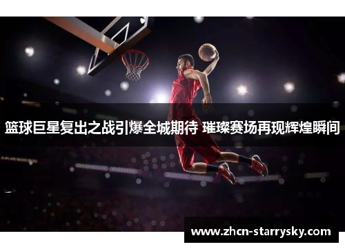 篮球巨星复出之战引爆全城期待 璀璨赛场再现辉煌瞬间 篮球巨星复出之战引爆全城期待 璀璨赛场再现辉煌瞬间