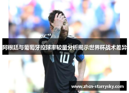 阿根廷与葡萄牙控球率较量分析揭示世界杯战术差异