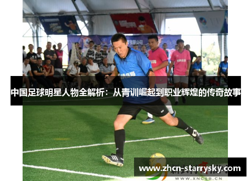中国足球明星人物全解析:从青训崛起到职业辉煌的传奇故事 中国足球明星人物全解析:从青训崛起到职业辉煌的传奇故事