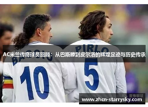 AC米兰传奇球员回顾:从巴斯滕到皮尔洛的辉煌足迹与历史传承 AC米兰传奇球员回顾:从巴斯滕到皮尔洛的辉煌足迹与历史传承