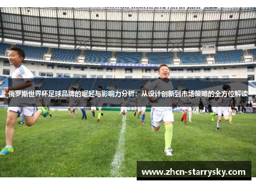 俄罗斯世界杯足球品牌的崛起与影响力分析：从设计创新到市场策略的全方位解读