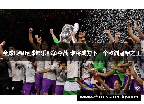 全球顶级足球俱乐部争夺战 谁将成为下一个欧洲冠军之王 全球顶级足球俱乐部争夺战 谁将成为下一个欧洲冠军之王