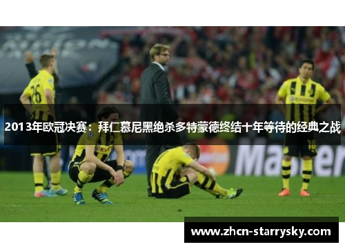 2013年欧冠决赛:拜仁慕尼黑绝杀多特蒙德终结十年等待的经典之战 2013年欧冠决赛:拜仁慕尼黑绝杀多特蒙德终结十年等待的经典之战