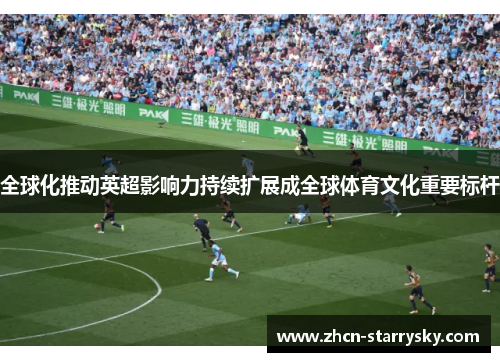 全球化推动英超影响力持续扩展成全球体育文化重要标杆