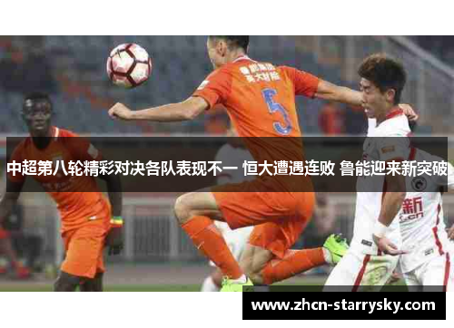 中超第八轮精彩对决各队表现不一 恒大遭遇连败 鲁能迎来新突破 中超第八轮精彩对决各队表现不一 恒大遭遇连败 鲁能迎来新突破