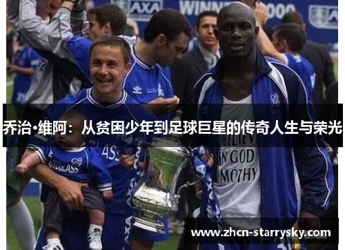 乔治·维阿:从贫困少年到足球巨星的传奇人生与荣光 乔治·维阿:从贫困少年到足球巨星的传奇人生与荣光