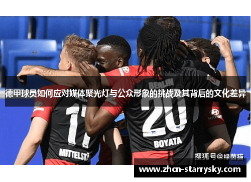 德甲球员如何应对媒体聚光灯与公众形象的挑战及其背后的文化差异 德甲球员如何应对媒体聚光灯与公众形象的挑战及其背后的文化差异