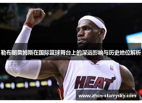 勒布朗詹姆斯在国际篮球舞台上的深远影响与历史地位解析 勒布朗詹姆斯在国际篮球舞台上的深远影响与历史地位解析