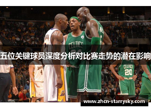 五位关键球员深度分析对比赛走势的潜在影响