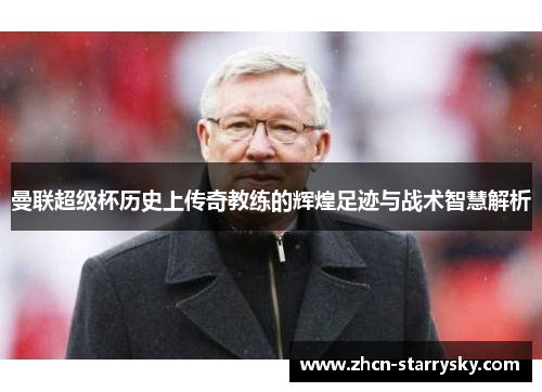 曼联超级杯历史上传奇教练的辉煌足迹与战术智慧解析