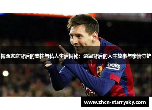 梅西家庭背后的支柱与私人生活揭秘:荣耀背后的人生故事与亲情守护 梅西家庭背后的支柱与私人生活揭秘:荣耀背后的人生故事与亲情守护