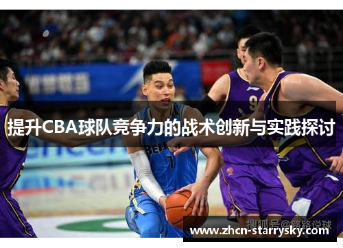 提升CBA球队竞争力的战术创新与实践探讨 提升CBA球队竞争力的战术创新与实践探讨