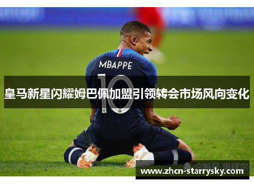 皇马新星闪耀姆巴佩加盟引领转会市场风向变化