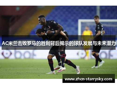 AC米兰击败罗马的胜利背后揭示的球队发展与未来潜力 AC米兰击败罗马的胜利背后揭示的球队发展与未来潜力