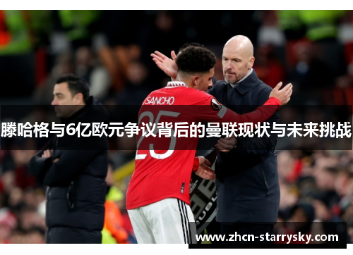滕哈格与6亿欧元争议背后的曼联现状与未来挑战