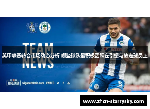 英甲联赛转会市场动态分析 哪些球队最积极活跃在引援与放走球员上