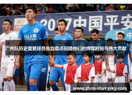 广州队历史重要球员告别盘点回顾他们的辉煌时刻与伟大贡献