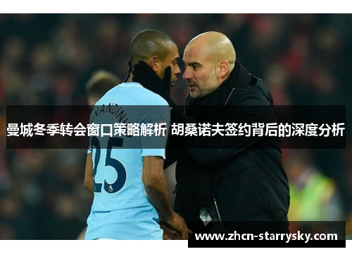 曼城冬季转会窗口策略解析 胡桑诺夫签约背后的深度分析 曼城冬季转会窗口策略解析 胡桑诺夫签约背后的深度分析